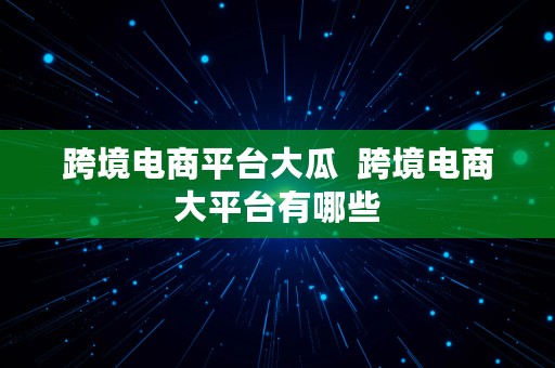 跨境电商平台大瓜  跨境电商大平台有哪些