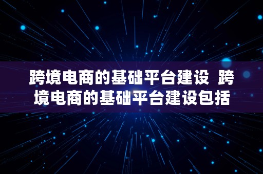 跨境电商的基础平台建设  跨境电商的基础平台建设包括