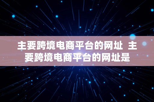 主要跨境电商平台的网址  主要跨境电商平台的网址是