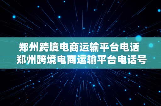 郑州跨境电商运输平台电话  郑州跨境电商运输平台电话号码