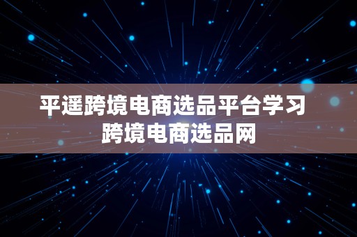 平遥跨境电商选品平台学习  跨境电商选品网