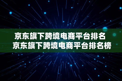 京东旗下跨境电商平台排名  京东旗下跨境电商平台排名榜