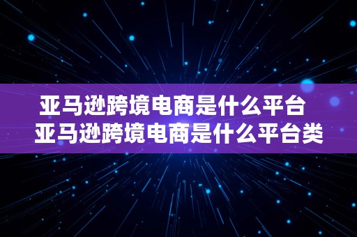 亚马逊跨境电商是什么平台  亚马逊跨境电商是什么平台类型