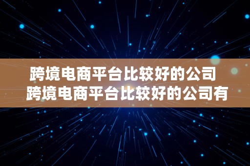 跨境电商平台比较好的公司  跨境电商平台比较好的公司有哪些