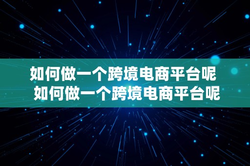 如何做一个跨境电商平台呢  如何做一个跨境电商平台呢