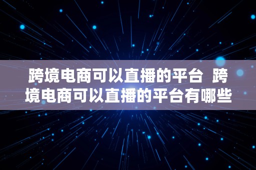 跨境电商可以直播的平台  跨境电商可以直播的平台有哪些