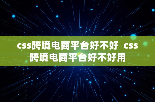 css跨境电商平台好不好  css跨境电商平台好不好用