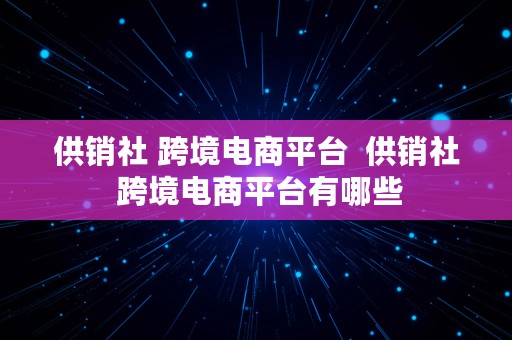 供销社 跨境电商平台  供销社 跨境电商平台有哪些