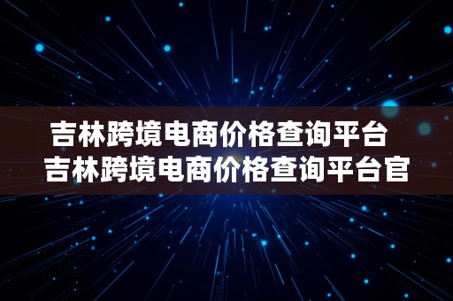 吉林跨境电商价格查询平台  吉林跨境电商价格查询平台官网