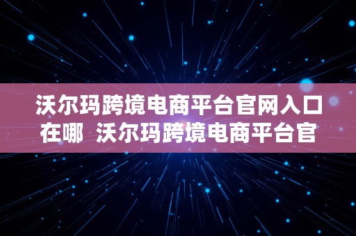 沃尔玛跨境电商平台官网入口在哪  沃尔玛跨境电商平台官网入口在哪找