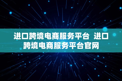 进口跨境电商服务平台  进口跨境电商服务平台官网