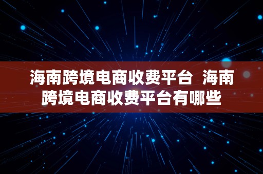 海南跨境电商收费平台  海南跨境电商收费平台有哪些