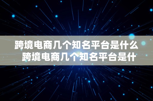 跨境电商几个知名平台是什么  跨境电商几个知名平台是什么意思