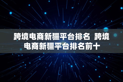 跨境电商新疆平台排名  跨境电商新疆平台排名前十