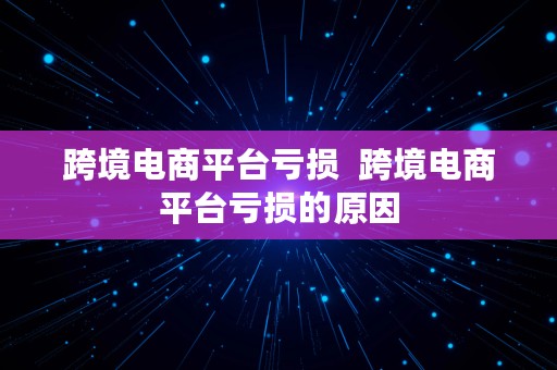 跨境电商平台亏损  跨境电商平台亏损的原因