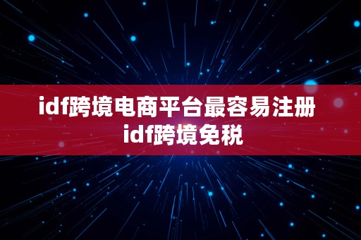 idf跨境电商平台最容易注册  idf跨境免税