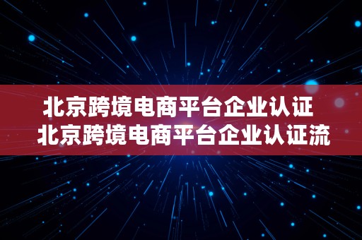 北京跨境电商平台企业认证  北京跨境电商平台企业认证流程