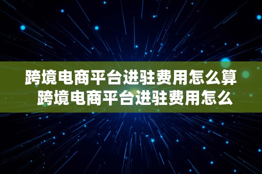 跨境电商平台进驻费用怎么算  跨境电商平台进驻费用怎么算的