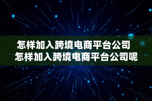 怎样加入跨境电商平台公司  怎样加入跨境电商平台公司呢