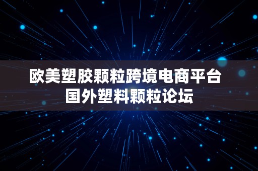 欧美塑胶颗粒跨境电商平台  国外塑料颗粒论坛