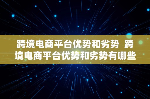 跨境电商平台优势和劣势  跨境电商平台优势和劣势有哪些