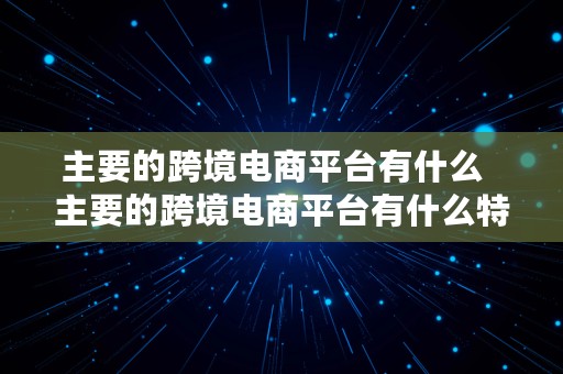 主要的跨境电商平台有什么  主要的跨境电商平台有什么特点