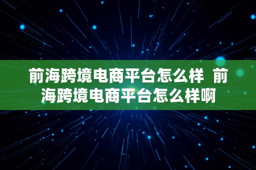 前海跨境电商平台怎么样  前海跨境电商平台怎么样啊