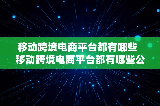 移动跨境电商平台都有哪些  移动跨境电商平台都有哪些公司