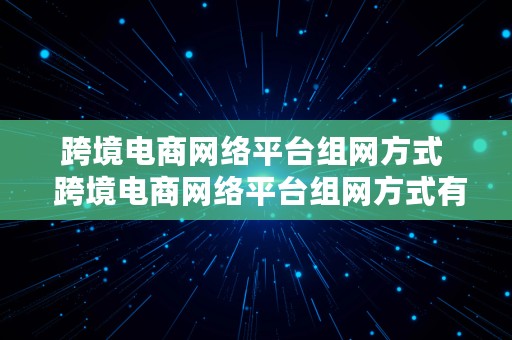 跨境电商网络平台组网方式  跨境电商网络平台组网方式有哪些