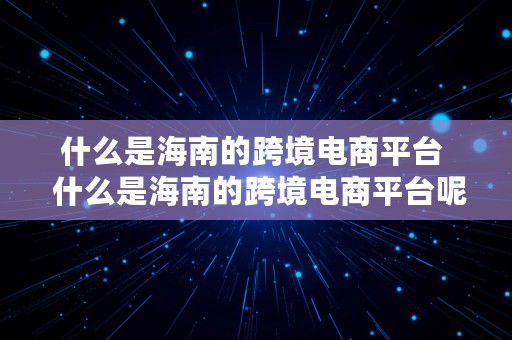 什么是海南的跨境电商平台  什么是海南的跨境电商平台呢