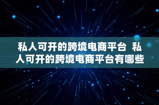 私人可开的跨境电商平台  私人可开的跨境电商平台有哪些