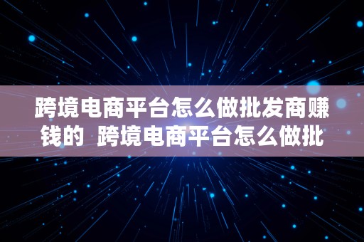 跨境电商平台怎么做批发商赚钱的  跨境电商平台怎么做批发商赚钱的呢