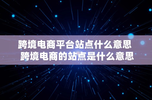 跨境电商平台站点什么意思  跨境电商的站点是什么意思