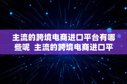 主流的跨境电商进口平台有哪些呢  主流的跨境电商进口平台有哪些呢