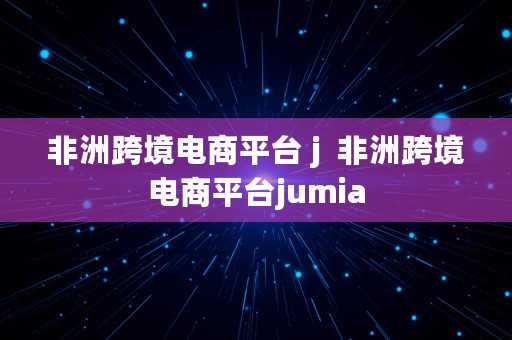 非洲跨境电商平台 j  非洲跨境电商平台jumia