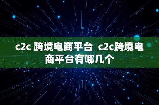 c2c 跨境电商平台  c2c跨境电商平台有哪几个