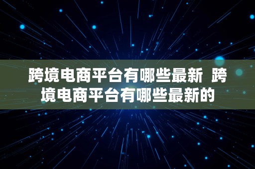 跨境电商平台有哪些最新  跨境电商平台有哪些最新的