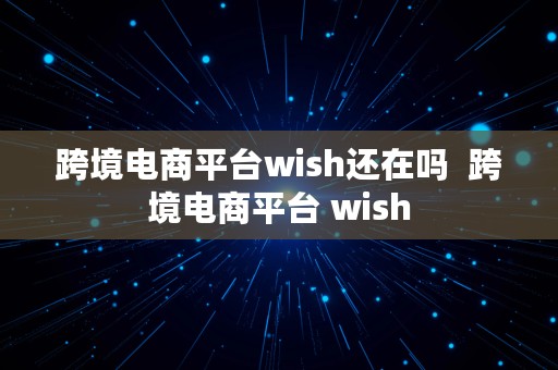 跨境电商平台wish还在吗  跨境电商平台 wish