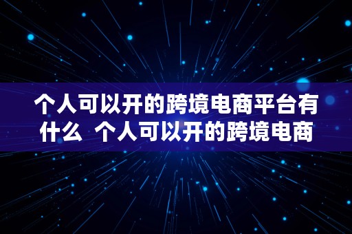 个人可以开的跨境电商平台有什么  个人可以开的跨境电商平台有什么好处