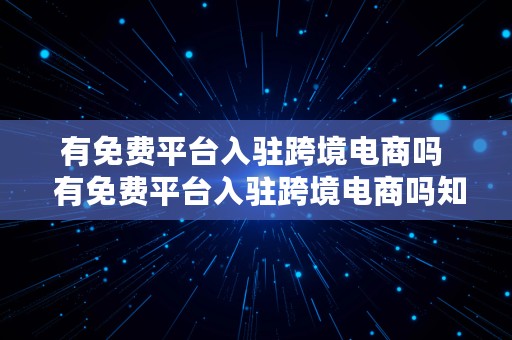 有免费平台入驻跨境电商吗  有免费平台入驻跨境电商吗知乎