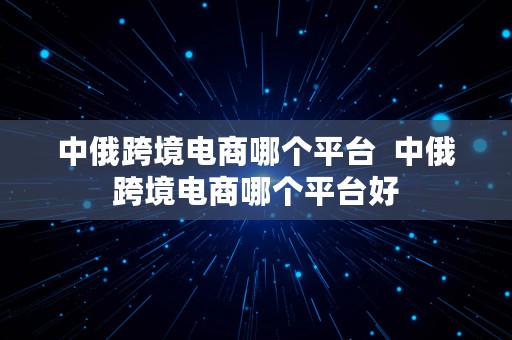 中俄跨境电商哪个平台  中俄跨境电商哪个平台好