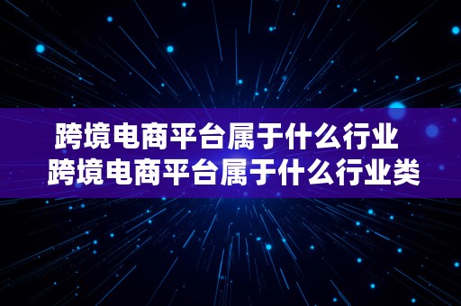 跨境电商平台属于什么行业  跨境电商平台属于什么行业类别