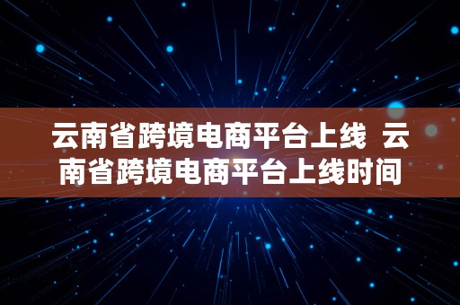 云南省跨境电商平台上线  云南省跨境电商平台上线时间