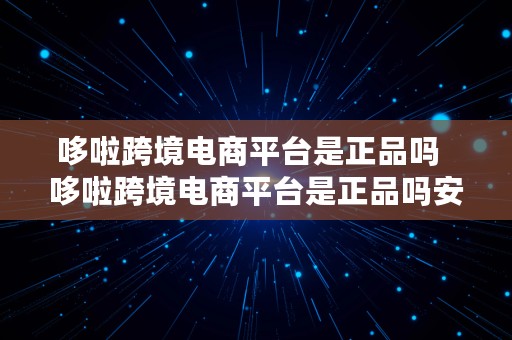 哆啦跨境电商平台是正品吗  哆啦跨境电商平台是正品吗安全吗