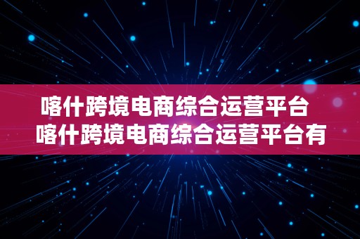 喀什跨境电商综合运营平台  喀什跨境电商综合运营平台有哪些