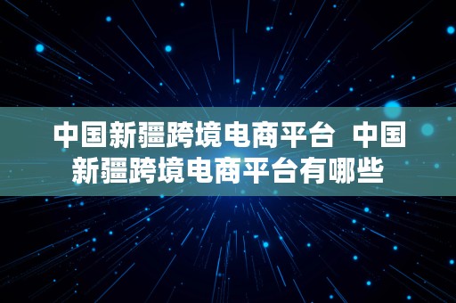 中国新疆跨境电商平台  中国新疆跨境电商平台有哪些