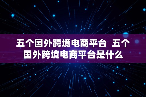 五个国外跨境电商平台  五个国外跨境电商平台是什么