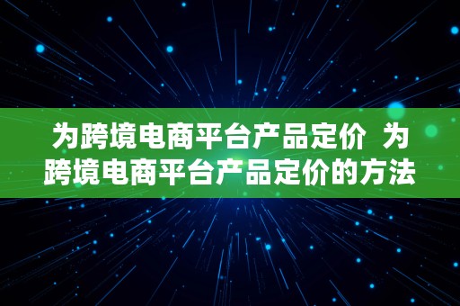 为跨境电商平台产品定价  为跨境电商平台产品定价的方法