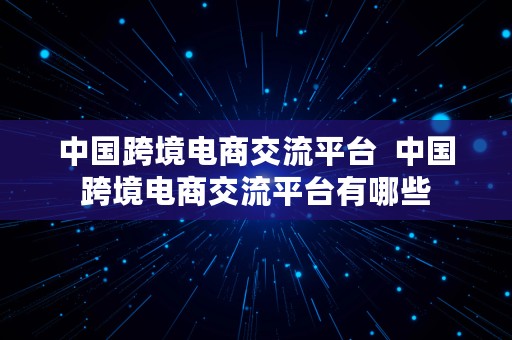 中国跨境电商交流平台  中国跨境电商交流平台有哪些