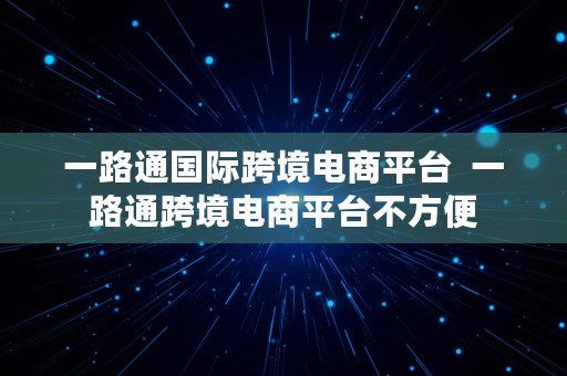 一路通国际跨境电商平台  一路通跨境电商平台不方便